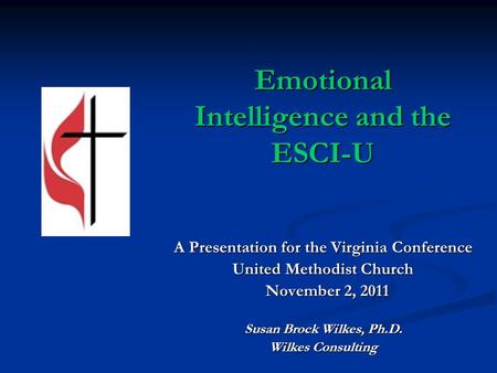 Emotional Intelligence and the ESCI-U A Presentation for the Virginia Conference United Methodist Church November 2, 2011 November 2, 2011 Susan Brock.