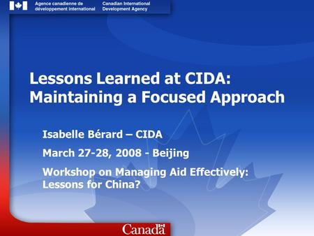 Isabelle Bérard – CIDA March 27-28, 2008 - Beijing Workshop on Managing Aid Effectively: Lessons for China? Lessons Learned at CIDA: Maintaining a Focused.