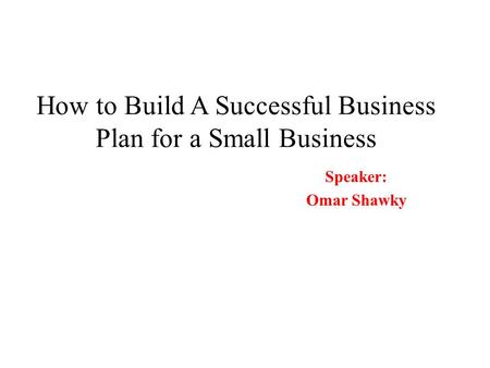 How to Build A Successful Business Plan for a Small Business Speaker: Omar Shawky.