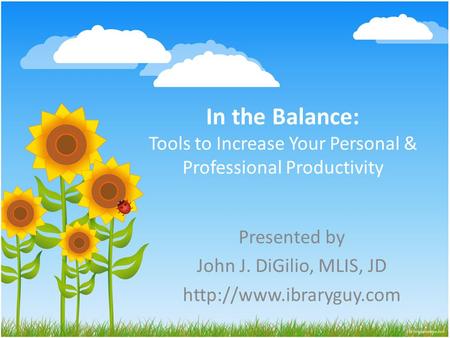 In the Balance: Tools to Increase Your Personal & Professional Productivity Presented by John J. DiGilio, MLIS, JD