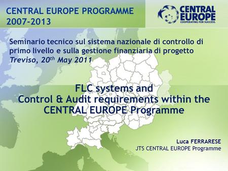CENTRAL EUROPE PROGRAMME 2007-2013 FLC systems and Control & Audit requirements within the CENTRAL EUROPE Programme Seminario tecnico sul sistema nazionale.