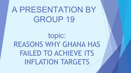 Topic: REASONS WHY GHANA HAS FAILED TO ACHIEVE ITS INFLATION TARGETS A PRESENTATION BY GROUP 19.