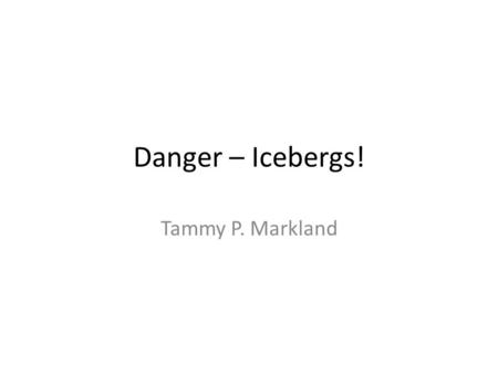 Danger – Icebergs! Tammy P. Markland. icebergs a large floating mass of ice, detached from a glacier and carried out to sea.