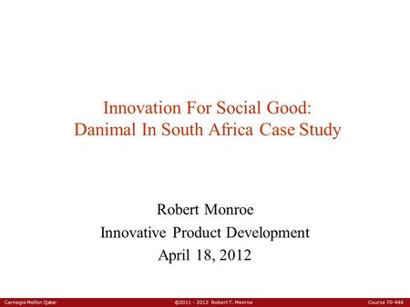 Carnegie Mellon Qatar ©2011 - 2012 Robert T. Monroe Course 70-446 Innovation For Social Good: Danimal In South Africa Case Study Robert Monroe Innovative.