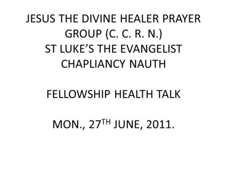 JESUS THE DIVINE HEALER PRAYER GROUP (C. C. R. N.) ST LUKE’S THE EVANGELIST CHAPLIANCY NAUTH FELLOWSHIP HEALTH TALK MON., 27 TH JUNE, 2011.