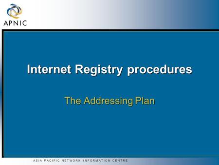 A S I A P A C I F I C N E T W O R K I N F O R M A T I O N C E N T R E Internet Registry procedures The Addressing Plan.