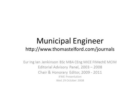 Municipal Engineer  Eur Ing Ian Jenkinson BSc MBA CEng MICE FIMechE MCIM Editorial Advisory Panel, 2003 – 2008 Chair.