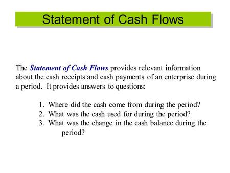 Statement of Cash Flows The Statement of Cash Flows provides relevant information about the cash receipts and cash payments of an enterprise during a period.