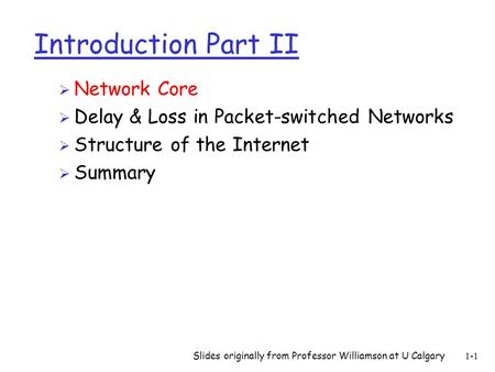 Slides originally from Professor Williamson at U Calgary1-1 Introduction Part II  Network Core  Delay & Loss in Packet-switched Networks  Structure.