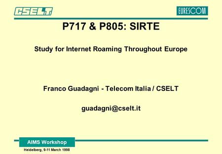 AIMS Workshop Heidelberg, 9-11 March 1998 P717 & P805: SIRTE Study for Internet Roaming Throughout Europe Franco Guadagni - Telecom Italia / CSELT
