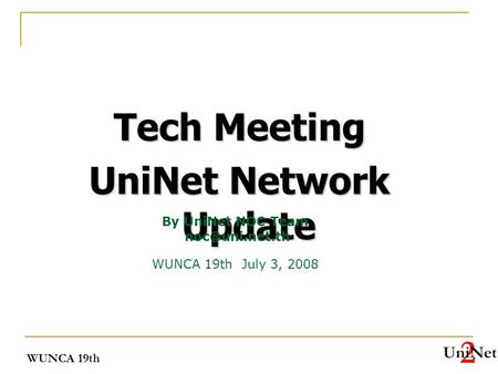 WUNCA 19th Tech Meeting UniNet Network Update WUNCA 19th July 3, 2008 By UniNet NOC Team
