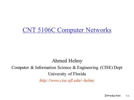 Introduction1-1 CNT 5106C Computer Networks Ahmed Helmy Computer & Information Science & Engineering (CISE) Dept University of Florida