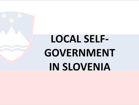 LOCAL SELF- GOVERNMENT IN SLOVENIA. Legal context Slovenia is a territorially unified and indivisible State“ (art. 4 of the Constitution). It has a bicameral.