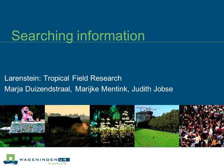 Searching information Larenstein: Tropical Field Research Marja Duizendstraal, Marijke Mentink, Judith Jobse.