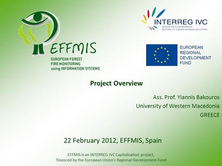 Ass. Prof. Yiannis Bakouros University of Western Macedonia GREECE Project Overview 22 February 2012, EFFMIS, Spain EFFMIS is an INTERREG IVC Capitalisation.