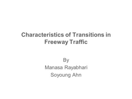 Characteristics of Transitions in Freeway Traffic By Manasa Rayabhari Soyoung Ahn.