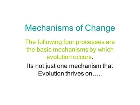 Mechanisms of Change The following four processes are the basic mechanisms by which evolution occurs. Its not just one mechanism that Evolution thrives.