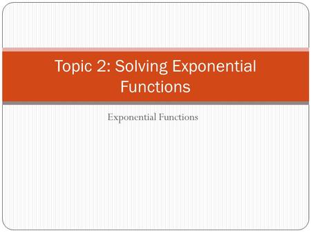 Exponential Functions Topic 2: Solving Exponential Functions.