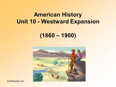 OwlTeacher.com American History Unit 10 - Westward Expansion (1860 – 1900)