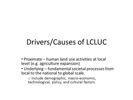 Drivers/Causes of LCLUC Proximate – human land use activities at local level (e.g. agriculture expansion) Underlying – fundamental societal processes from.
