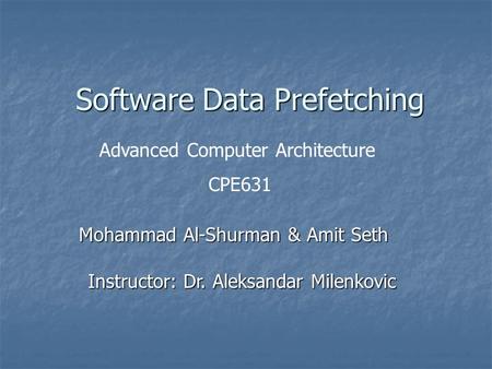 Software Data Prefetching Mohammad Al-Shurman & Amit Seth Instructor: Dr. Aleksandar Milenkovic Advanced Computer Architecture CPE631.