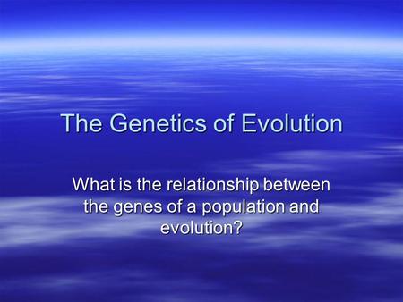 The Genetics of Evolution What is the relationship between the genes of a population and evolution?