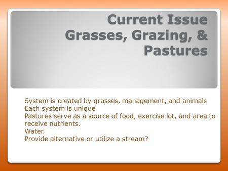 Current Issue Grasses, Grazing, & Pastures System is created by grasses, management, and animals Each system is unique Pastures serve as a source of food,