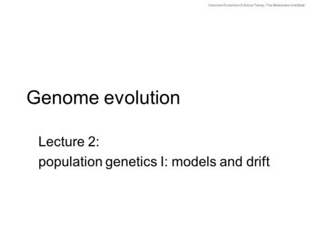 Genome Evolution © Amos Tanay, The Weizmann Institute Genome evolution Lecture 2: population genetics I: models and drift.