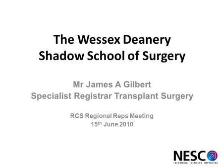 The Wessex Deanery Shadow School of Surgery Mr James A Gilbert Specialist Registrar Transplant Surgery RCS Regional Reps Meeting 15 th June 2010.