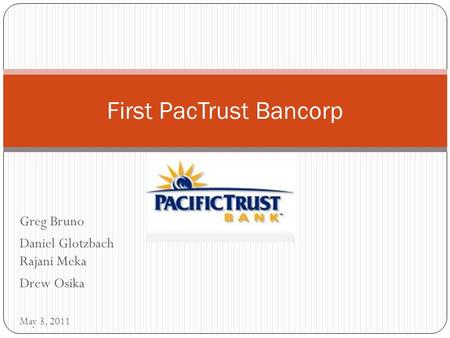 Greg Bruno Daniel Glotzbach Rajani Meka Drew Osika First PacTrust Bancorp May 3, 2011.