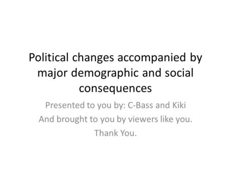 Political changes accompanied by major demographic and social consequences Presented to you by: C-Bass and Kiki And brought to you by viewers like you.