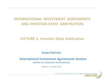 INTERNATIONAL INVESTMENT AGREEMENTS AND INVESTOR-STATE ARBITRATION LECTURE 2. Investor-State Arbitration Sergey Ripinsky International Investment Agreements.