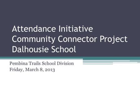 Attendance Initiative Community Connector Project Dalhousie School Pembina Trails School Division Friday, March 8, 2013.
