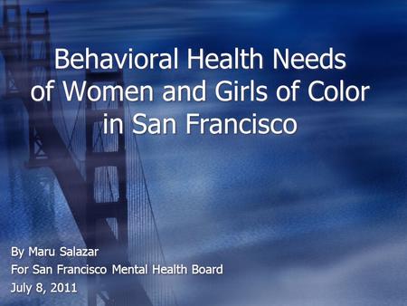 Behavioral Health Needs of Women and Girls of Color in San Francisco By Maru Salazar For San Francisco Mental Health Board July 8, 2011 By Maru Salazar.