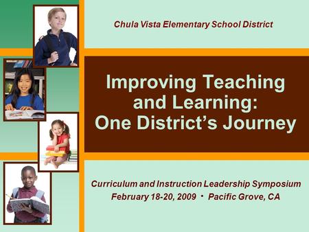 Improving Teaching and Learning: One District’s Journey Curriculum and Instruction Leadership Symposium February 18-20, 2009  Pacific Grove, CA Chula.