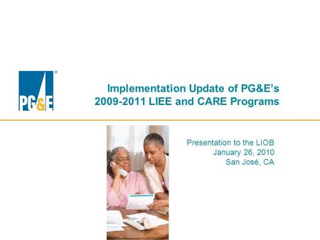 Implementation Update of PG&E’s 2009-2011 LIEE and CARE Programs Presentation to the LIOB January 26, 2010 San José, CA.