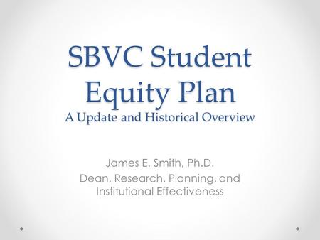 SBVC Student Equity Plan A Update and Historical Overview James E. Smith, Ph.D. Dean, Research, Planning, and Institutional Effectiveness.