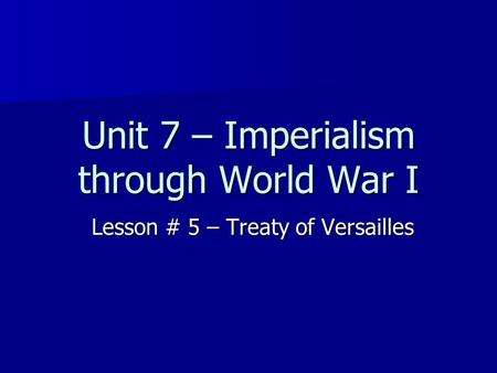 Unit 7 – Imperialism through World War I Lesson # 5 – Treaty of Versailles.