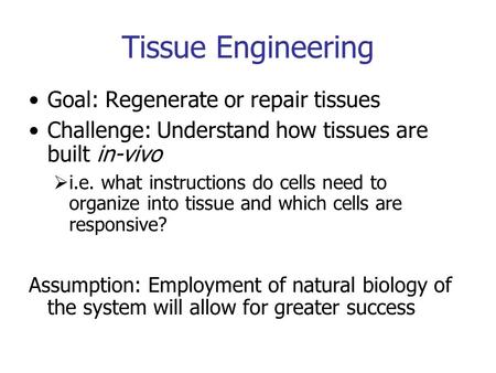 Tissue Engineering Goal: Regenerate or repair tissues Challenge: Understand how tissues are built in-vivo  i.e. what instructions do cells need to organize.