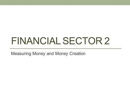 FINANCIAL SECTOR 2 Measuring Money and Money Creation.