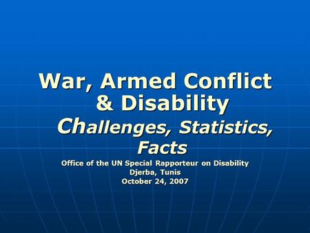 War, Armed Conflict & Disability Ch allenges, Statistics, Facts Office of the UN Special Rapporteur on Disability Djerba, Tunis October 24, 2007.