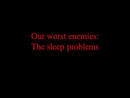 Our worst enemies: The sleep problems. Sleep problems are treatable You can overcome them.
