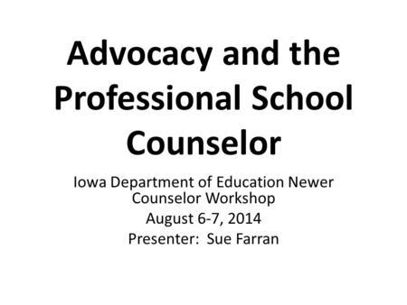 Advocacy and the Professional School Counselor Iowa Department of Education Newer Counselor Workshop August 6-7, 2014 Presenter: Sue Farran.