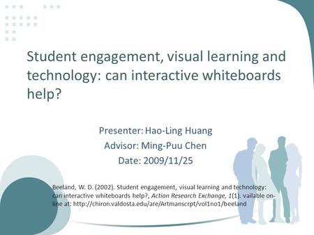Student engagement, visual learning and technology: can interactive whiteboards help? Presenter: Hao-Ling Huang Advisor: Ming-Puu Chen Date: 2009/11/25.