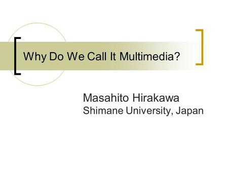 Why Do We Call It Multimedia? Masahito Hirakawa Shimane University, Japan.