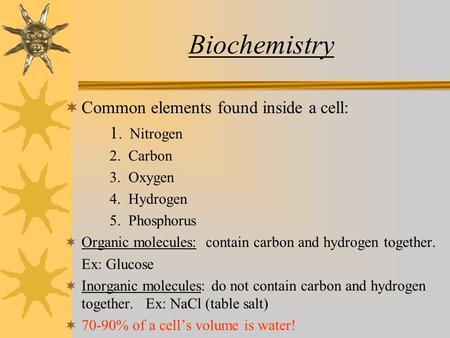 Biochemistry  Common elements found inside a cell: 1. Nitrogen 2. Carbon 3. Oxygen 4. Hydrogen 5. Phosphorus  Organic molecules: contain carbon and hydrogen.