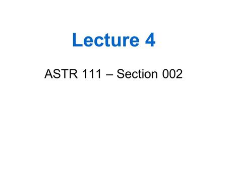 Lecture 4 ASTR 111 – Section 002.