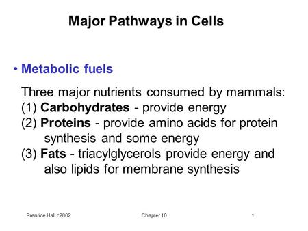 Prentice Hall c2002Chapter 101 Major Pathways in Cells Metabolic fuels Three major nutrients consumed by mammals: (1) Carbohydrates - provide energy (2)
