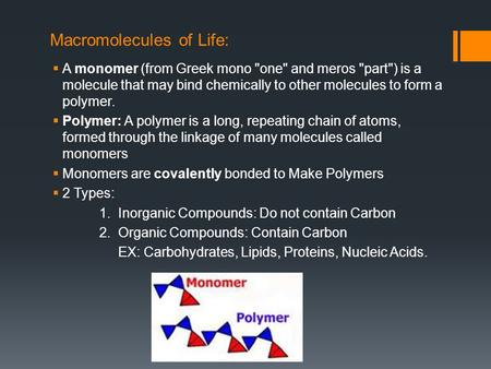 Macromolecules of Life:  A monomer (from Greek mono one and meros part) is a molecule that may bind chemically to other molecules to form a polymer.