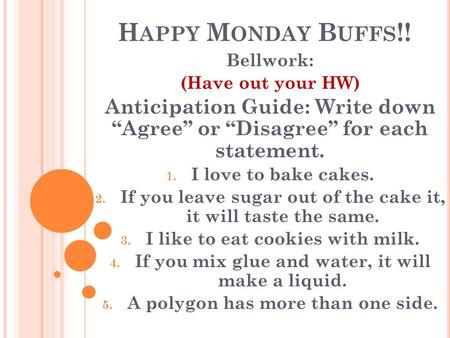 H APPY M ONDAY B UFFS !! Bellwork: (Have out your HW) Anticipation Guide: Write down “Agree” or “Disagree” for each statement. 1. I love to bake cakes.